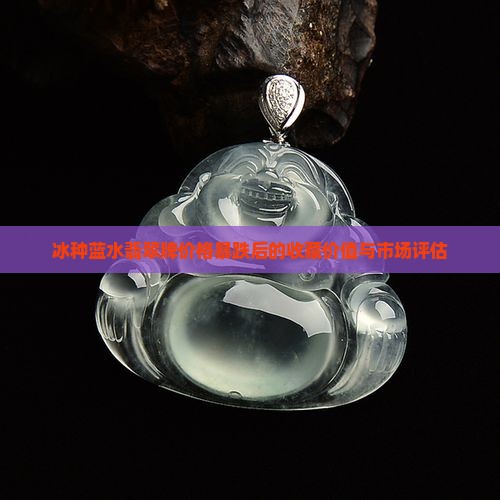 冰种蓝水翡翠牌价格暴跌后的收藏价值与市场评估
