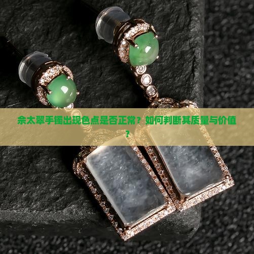 佘太翠手镯出现色点是否正常？如何判断其质量与价值？