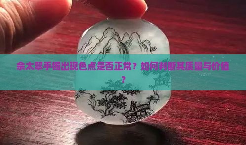 佘太翠手镯出现色点是否正常？如何判断其质量与价值？
