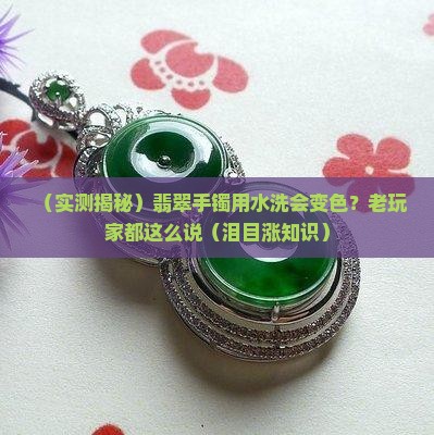 翡翠手镯用清水洗会变色吗