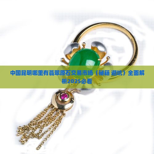 中国昆明哪里有翡翠原石交易市场