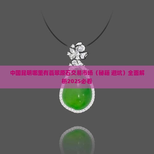 中国昆明哪里有翡翠原石交易市场