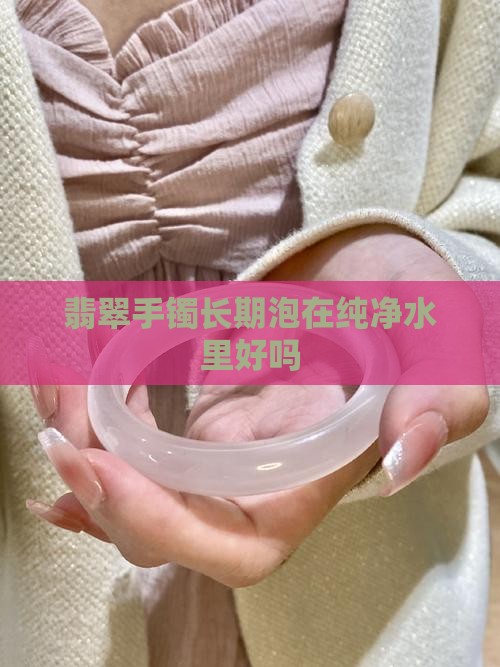 翡翠手镯长期泡在纯净水里好吗