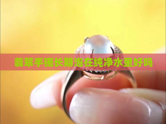 翡翠手镯长期泡在纯净水里好吗