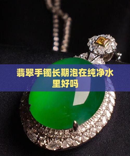 翡翠手镯长期泡在纯净水里好吗