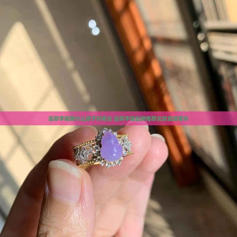 翡翠手镯戴什么牌子好看女