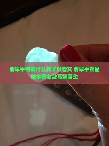 翡翠手镯戴什么牌子好看女