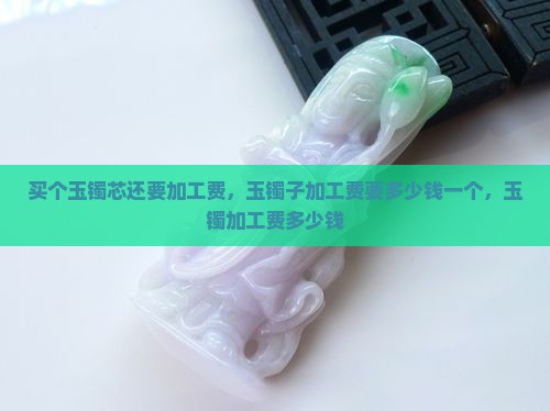买个玉镯芯还要加工费