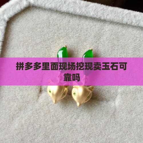拼多多里面现场挖现卖玉石可靠吗