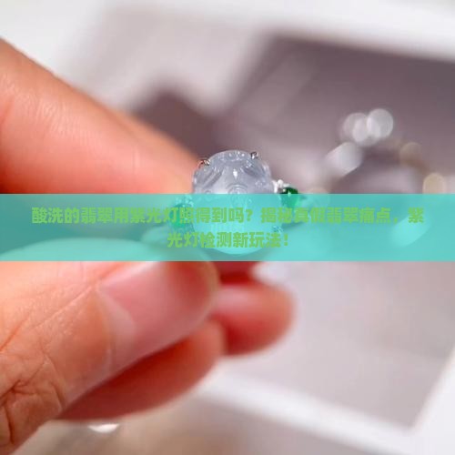 酸洗的翡翠用紫光灯照的到吗