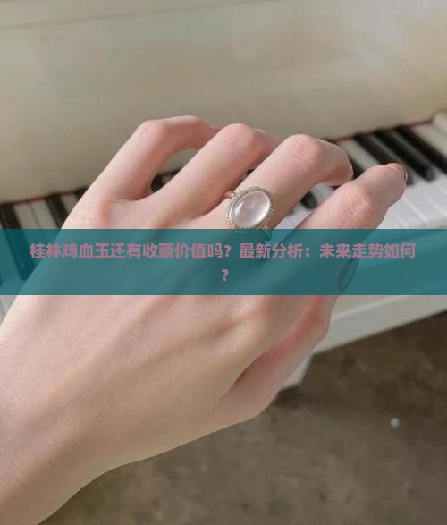 桂林鸡血玉还有收藏价值吗