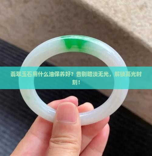翡翠玉石用什么油保养好
