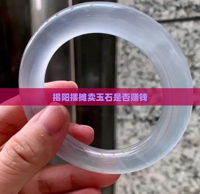 揭阳摆摊卖玉石怎么样呀赚钱吗