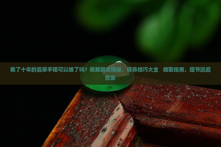 戴了十年的翡翠手镯可以摘了吗