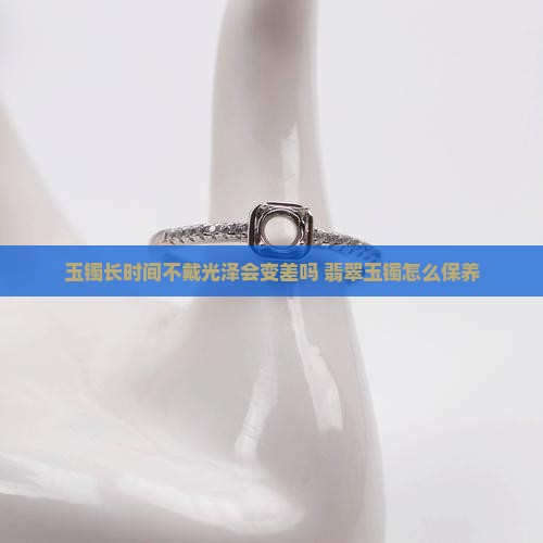 玉镯子长时间不戴会不亮吗怎么办