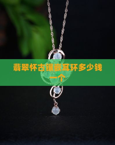翡翠怀古镶嵌耳环多少钱