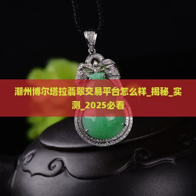潮州博尔塔拉翡翠交易平台怎么样