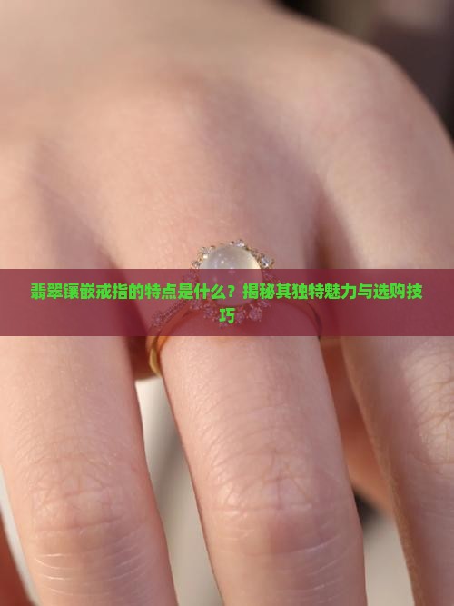 翡翠镶嵌戒指的特点是啥呢