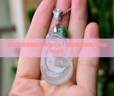 翡翠镶嵌戒指的特点是啥呢
