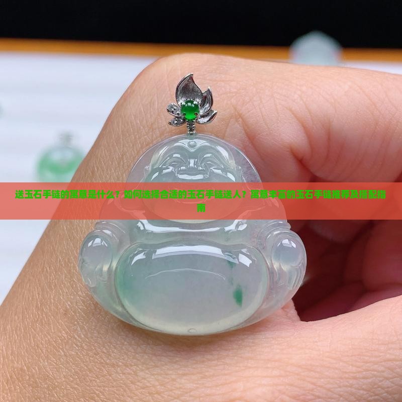 送玉石手链的寓意是什么？如何选择合适的玉石手链送人？寓意丰富的玉石手链推荐及搭配指南