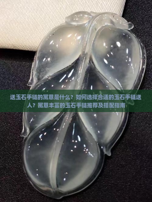 送玉石手链的寓意是什么？如何选择合适的玉石手链送人？寓意丰富的玉石手链推荐及搭配指南