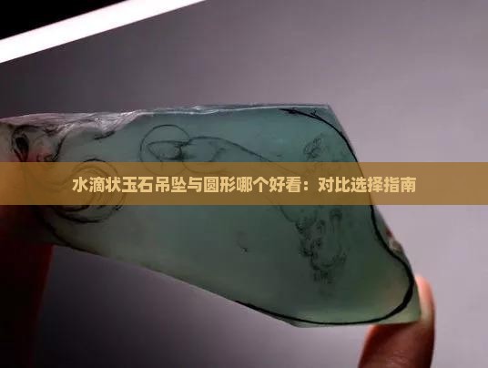 水滴状玉石吊坠与圆形哪个好看：对比选择指南