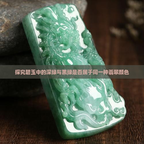 探究碧玉中的深绿与黑绿是否属于同一种翡翠颜色