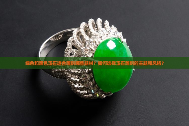 绿色和黑色玉石适合雕刻哪些题材？如何选择玉石雕刻的主题和风格？