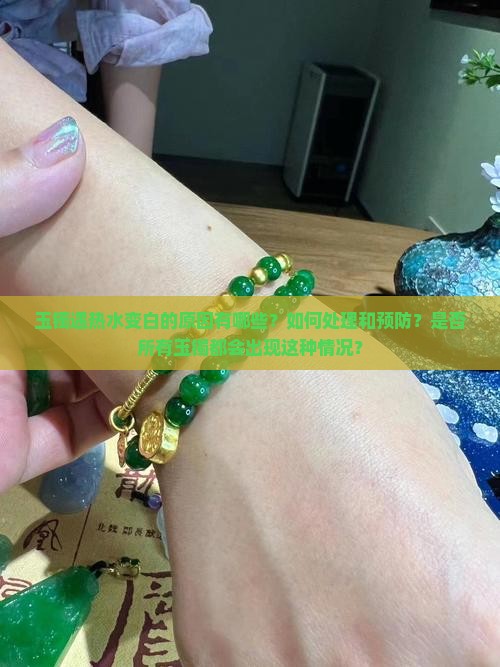 玉镯遇热水变白的原因有哪些？如何处理和预防？是否所有玉镯都会出现这种情况？