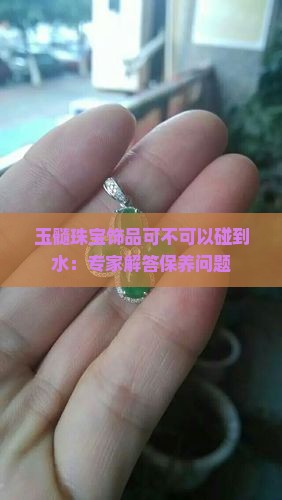 玉髓珠宝饰品可不可以碰到水：专家解答保养问题