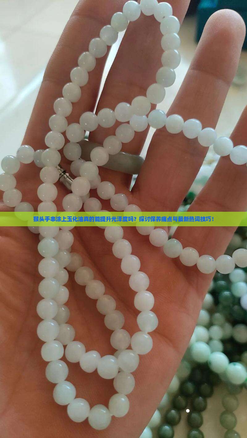 猴头手串涂上玉化油真的能提升光泽度吗？探讨保养痛点与最新热词技巧！