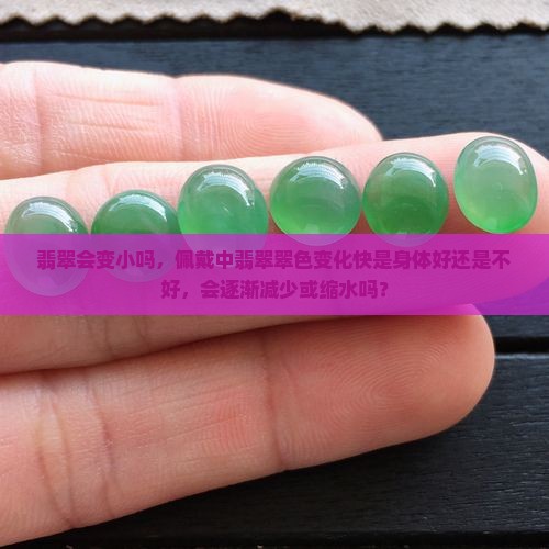 翡翠会变小吗，佩戴中翡翠翠色变化快是身体好还是不好，会逐渐减少或缩水吗？