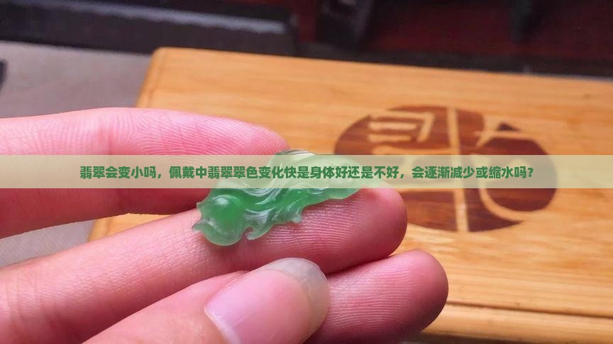 翡翠会变小吗，佩戴中翡翠翠色变化快是身体好还是不好，会逐渐减少或缩水吗？