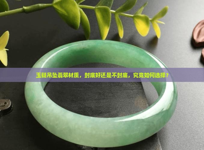 玉髓吊坠翡翠材质，封底好还是不封底，究竟如何选择？