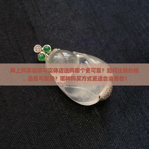 网上购买翡翠与实体店选购哪个更可靠？如何比较价格、品质与服务？哪种购买方式更适合消费者？
