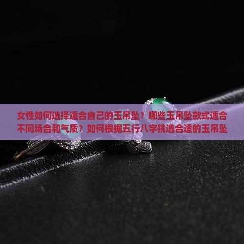 女性如何选择适合自己的玉吊坠?哪些玉吊坠款式适合不同场合和气质?如何根据五行八字挑选合适的玉吊坠? 女性如何选择适合自己的玉吊坠?哪些玉吊坠款式适合不同场合和气质?如何根据五行八字挑选合适的玉吊坠?