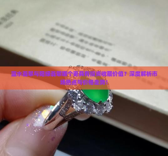 蓝水翡翠与阳绿翡翠哪个更具有投资收藏价值？深度解析市场热点与价格走势！