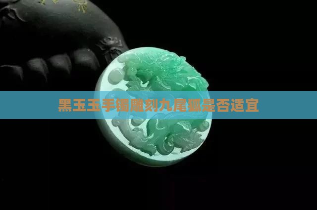 黑玉玉手镯雕刻九尾狐是否适宜