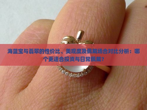 海蓝宝与翡翠的性价比、美观度及佩戴场合对比分析：哪个更适合投资与日常佩戴？