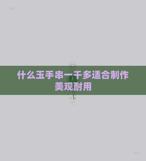 什么玉手串一千多适合制作美观耐用
