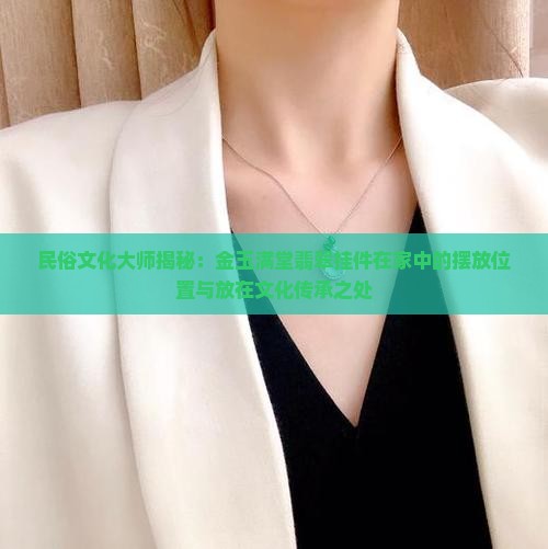 民俗文化大师揭秘：金玉满堂翡翠挂件在家中的摆放位置与放在文化传承之处