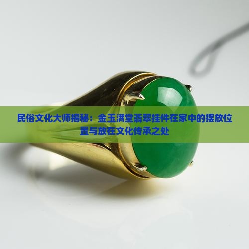 民俗文化大师揭秘：金玉满堂翡翠挂件在家中的摆放位置与放在文化传承之处