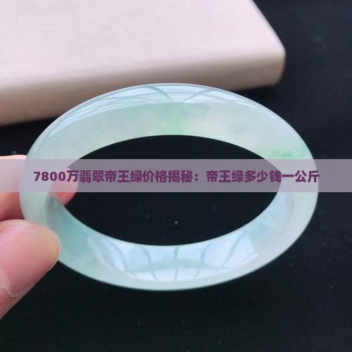 7800万翡翠帝王绿价格揭秘：帝王绿多少钱一公斤
