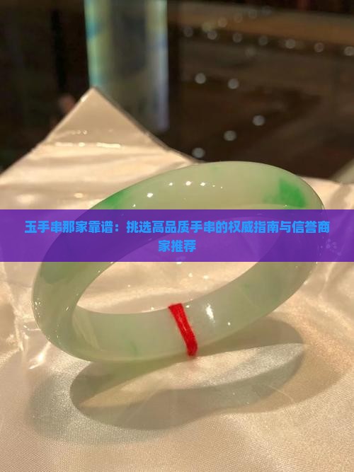 玉手串那家靠谱：挑选高品质手串的权威指南与信誉商家推荐