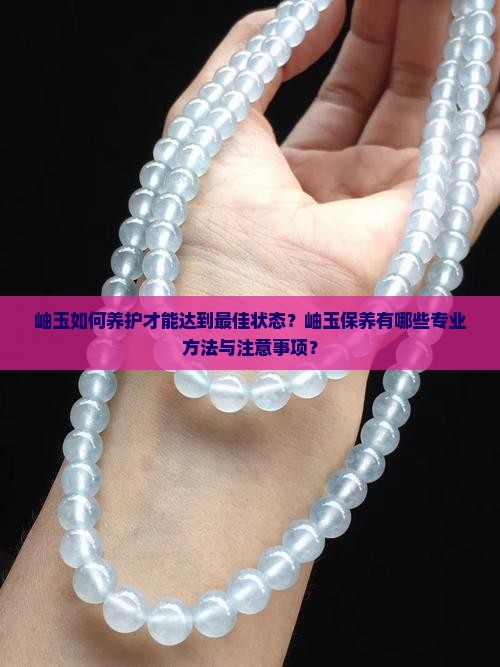 岫玉如何养护才能达到最佳状态？岫玉保养有哪些专业方法与注意事项？