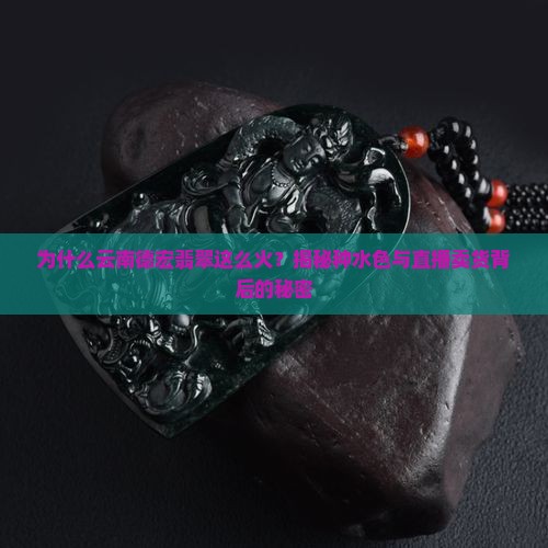 为什么云南德宏翡翠这么火？揭秘种水色与直播卖货背后的秘密
