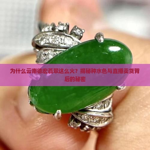 为什么云南德宏翡翠这么火？揭秘种水色与直播卖货背后的秘密