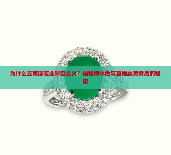 为什么云南德宏翡翠这么火？揭秘种水色与直播卖货背后的秘密
