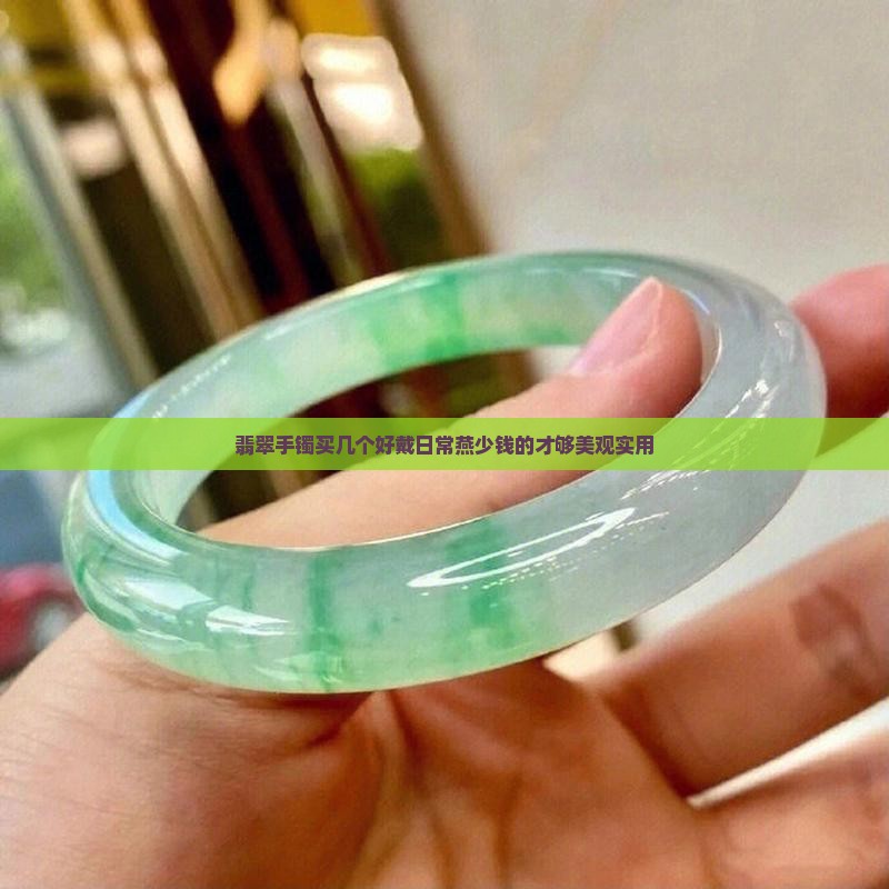 翡翠手镯买几个好戴日常燕少钱的才够美观实用