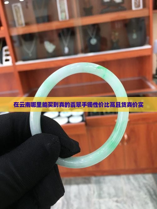 在云南哪里能买到真的翡翠手镯性价比高且货真价实